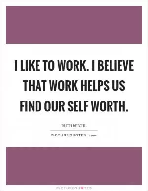 I like to work. I believe that work helps us find our self worth Picture Quote #1
