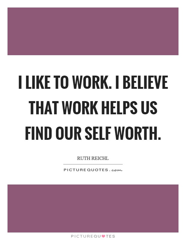 I like to work. I believe that work helps us find our self worth. Picture Quote #1