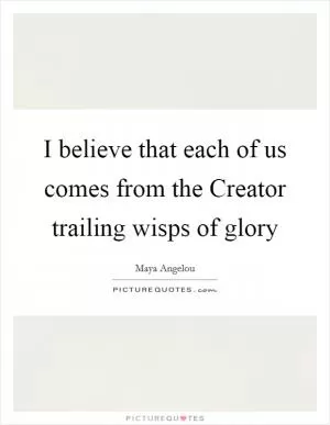 I believe that each of us comes from the Creator trailing wisps of glory Picture Quote #1