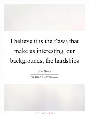 I believe it is the flaws that make us interesting, our backgrounds, the hardships Picture Quote #1