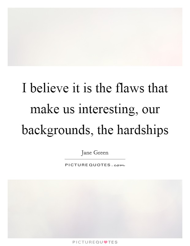 I believe it is the flaws that make us interesting, our backgrounds, the hardships Picture Quote #1
