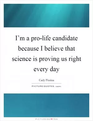 I’m a pro-life candidate because I believe that science is proving us right every day Picture Quote #1