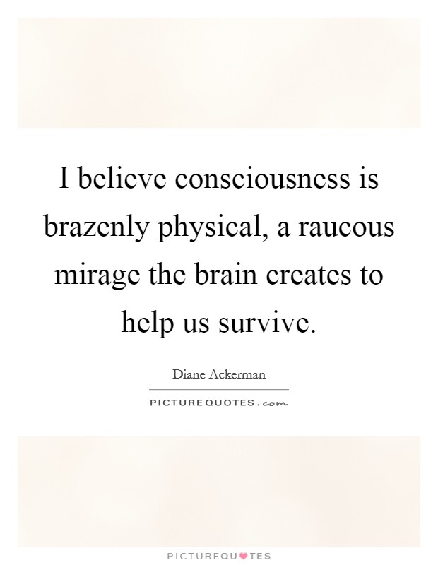 I believe consciousness is brazenly physical, a raucous mirage the brain creates to help us survive. Picture Quote #1
