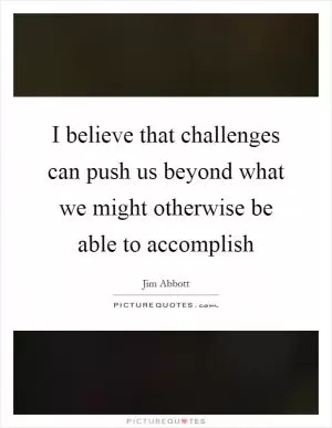 I believe that challenges can push us beyond what we might otherwise be able to accomplish Picture Quote #1