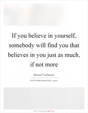 If you believe in yourself, somebody will find you that believes in you just as much, if not more Picture Quote #1