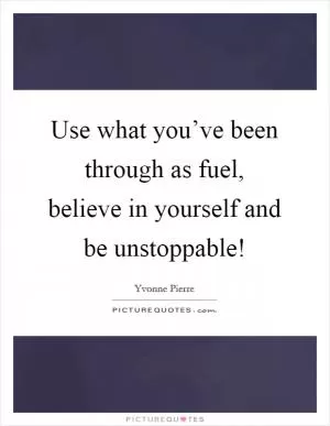 Use what you’ve been through as fuel, believe in yourself and be unstoppable! Picture Quote #1