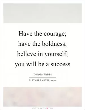 Have the courage; have the boldness; believe in yourself; you will be a success Picture Quote #1