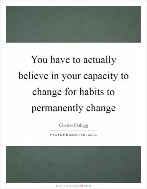 You have to actually believe in your capacity to change for habits to permanently change Picture Quote #1