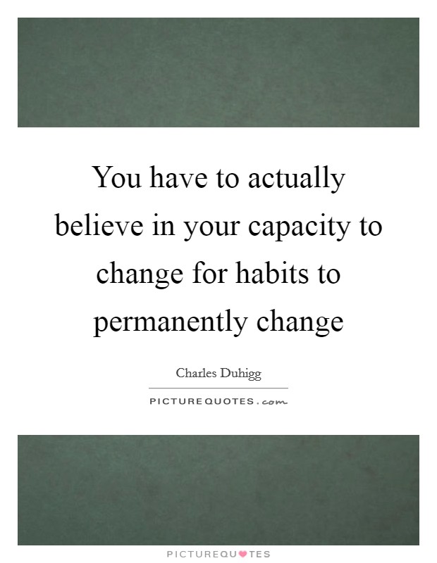 You have to actually believe in your capacity to change for habits to permanently change Picture Quote #1