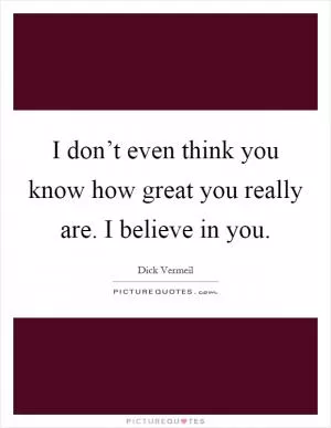 I don’t even think you know how great you really are. I believe in you Picture Quote #1
