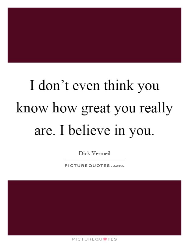 I don't even think you know how great you really are. I believe in you. Picture Quote #1