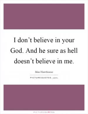 I don’t believe in your God. And he sure as hell doesn’t believe in me Picture Quote #1