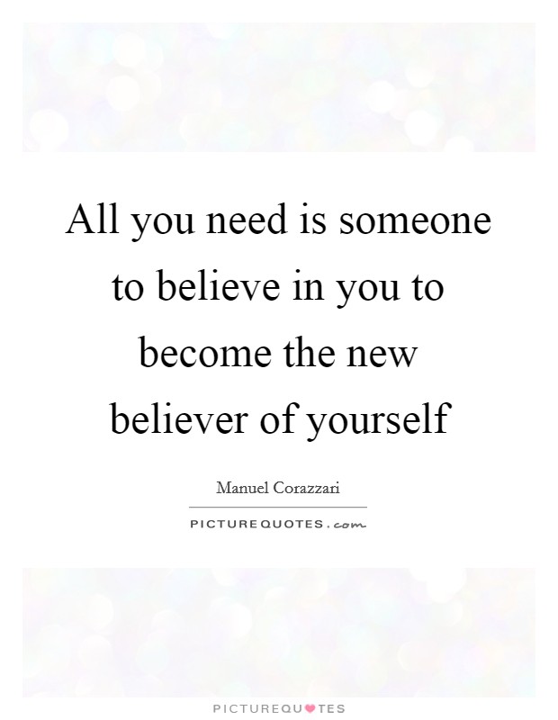 All you need is someone to believe in you to become the new believer of yourself Picture Quote #1