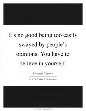 It’s no good being too easily swayed by people’s opinions. You have to believe in yourself Picture Quote #1
