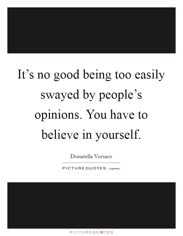 It's no good being too easily swayed by people's opinions. You have to believe in yourself. Picture Quote #1
