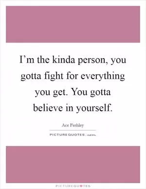 I’m the kinda person, you gotta fight for everything you get. You gotta believe in yourself Picture Quote #1
