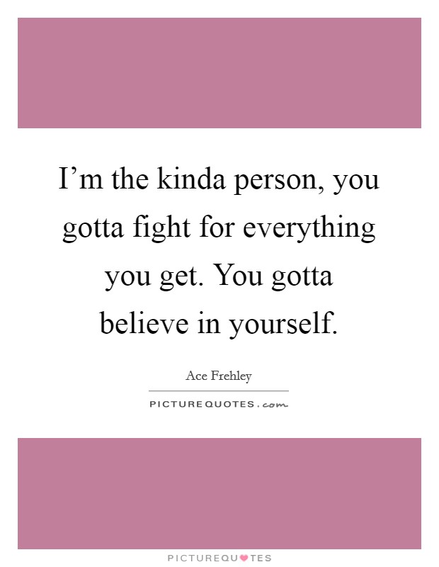 I'm the kinda person, you gotta fight for everything you get. You gotta believe in yourself. Picture Quote #1