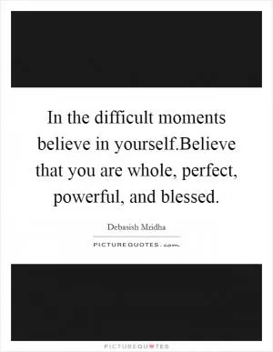 In the difficult moments believe in yourself.Believe that you are whole, perfect, powerful, and blessed Picture Quote #1
