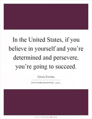 In the United States, if you believe in yourself and you’re determined and persevere, you’re going to succeed Picture Quote #1