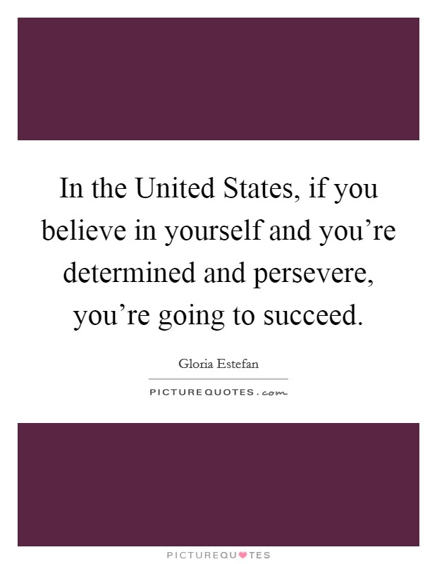 In the United States, if you believe in yourself and you're determined and persevere, you're going to succeed. Picture Quote #1