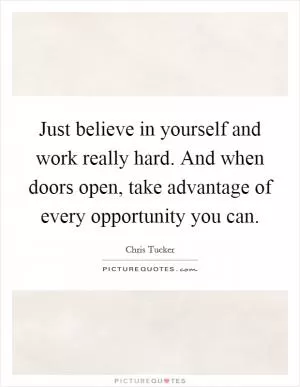 Just believe in yourself and work really hard. And when doors open, take advantage of every opportunity you can Picture Quote #1