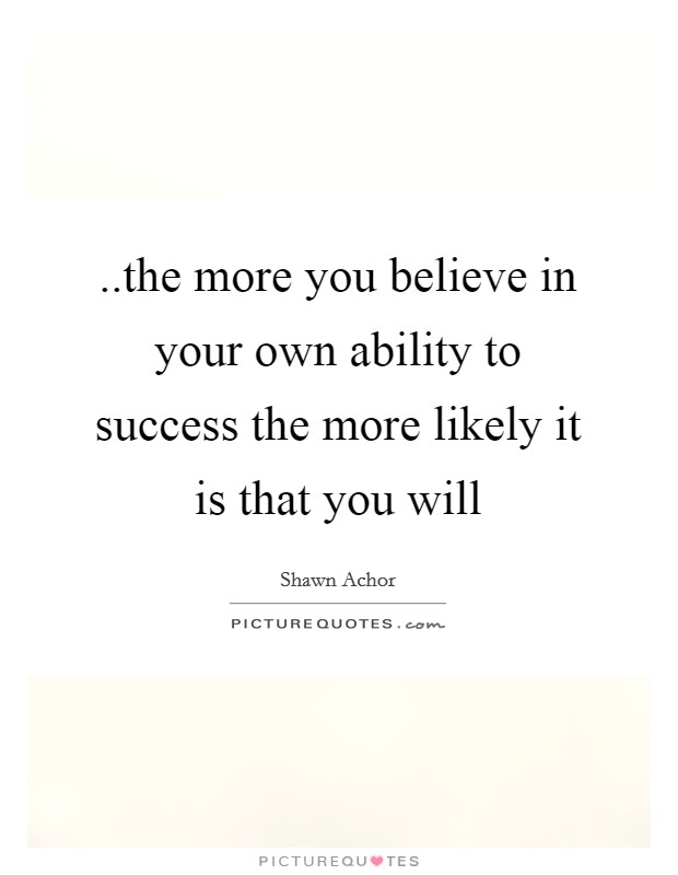 ..the more you believe in your own ability to success the more likely it is that you will Picture Quote #1