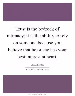 Trust is the bedrock of intimacy; it is the ability to rely on someone because you believe that he or she has your best interest at heart Picture Quote #1