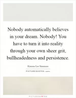 Nobody automatically believes in your dream. Nobody! You have to turn it into reality through your own sheer grit, bullheadedness and persistence Picture Quote #1