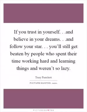 If you trust in yourself. . .and believe in your dreams. . .and follow your star. . . you’ll still get beaten by people who spent their time working hard and learning things and weren’t so lazy Picture Quote #1