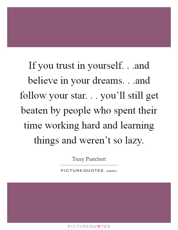 If you trust in yourself. . .and believe in your dreams. . .and follow your star. . . you'll still get beaten by people who spent their time working hard and learning things and weren't so lazy. Picture Quote #1