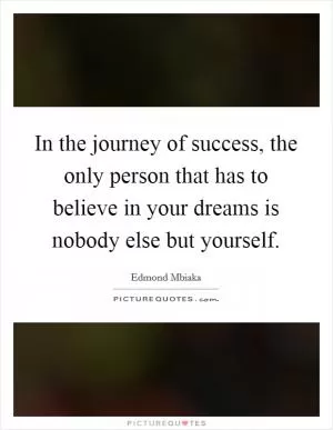 In the journey of success, the only person that has to believe in your dreams is nobody else but yourself Picture Quote #1