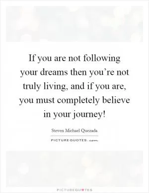 If you are not following your dreams then you’re not truly living, and if you are, you must completely believe in your journey! Picture Quote #1