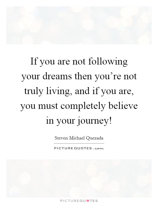 If you are not following your dreams then you're not truly living, and if you are, you must completely believe in your journey! Picture Quote #1