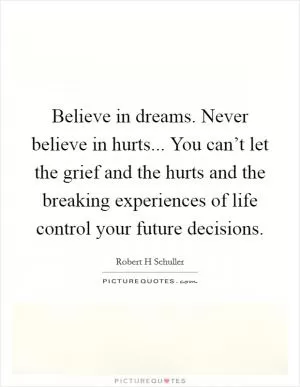 Believe in dreams. Never believe in hurts... You can’t let the grief and the hurts and the breaking experiences of life control your future decisions Picture Quote #1
