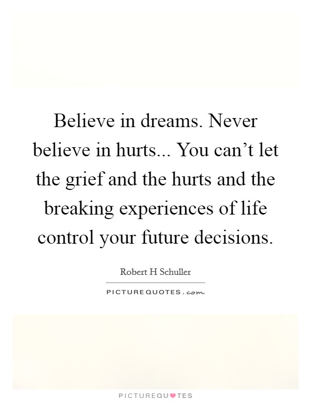 Believe in dreams. Never believe in hurts... You can't let the grief and the hurts and the breaking experiences of life control your future decisions. Picture Quote #1