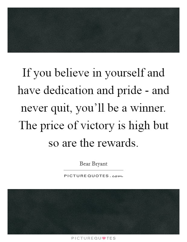 If you believe in yourself and have dedication and pride - and never quit, you'll be a winner. The price of victory is high but so are the rewards. Picture Quote #1