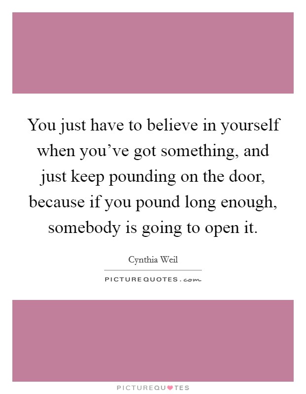 You just have to believe in yourself when you've got something, and just keep pounding on the door, because if you pound long enough, somebody is going to open it. Picture Quote #1
