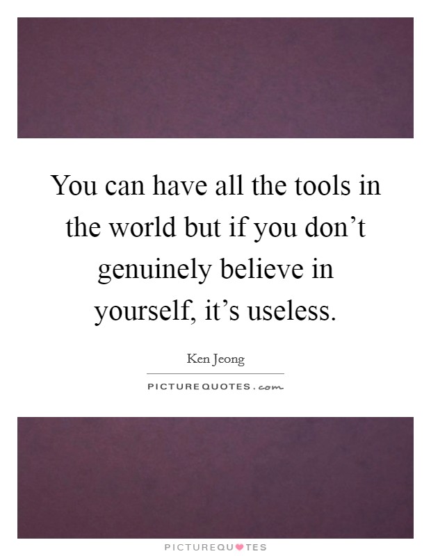 You can have all the tools in the world but if you don't genuinely believe in yourself, it's useless. Picture Quote #1