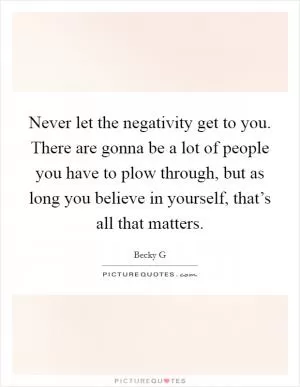 Never let the negativity get to you. There are gonna be a lot of people you have to plow through, but as long you believe in yourself, that’s all that matters Picture Quote #1