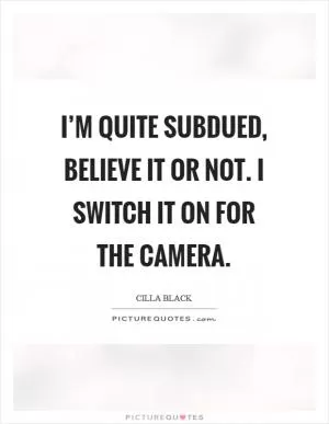 I’m quite subdued, believe it or not. I switch it on for the camera Picture Quote #1