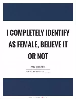 I completely identify as female, believe it or not Picture Quote #1