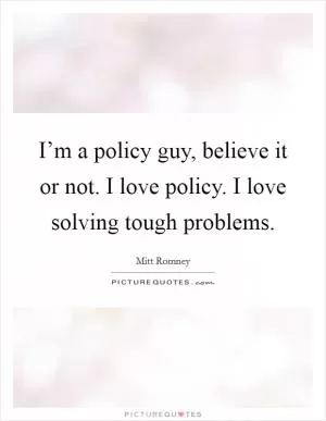 I’m a policy guy, believe it or not. I love policy. I love solving tough problems Picture Quote #1