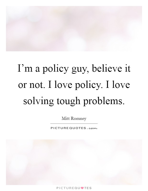 I'm a policy guy, believe it or not. I love policy. I love solving tough problems. Picture Quote #1