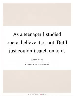 As a teenager I studied opera, believe it or not. But I just couldn’t catch on to it Picture Quote #1