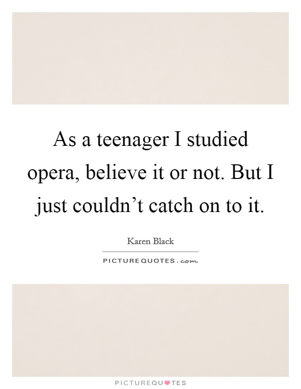 As a teenager I studied opera, believe it or not. But I just couldn't catch on to it. Picture Quote #1