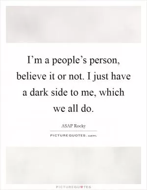 I’m a people’s person, believe it or not. I just have a dark side to me, which we all do Picture Quote #1