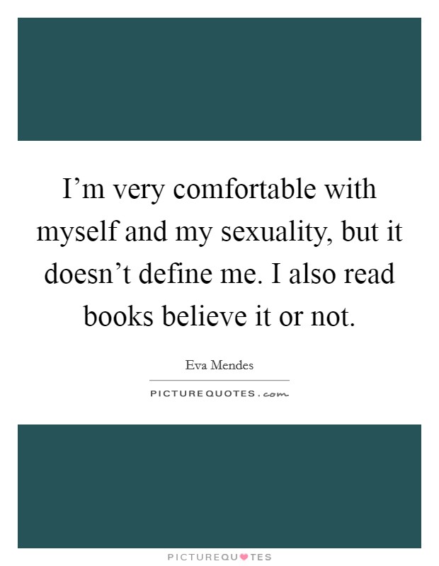 I'm very comfortable with myself and my sexuality, but it doesn't define me. I also read books believe it or not. Picture Quote #1