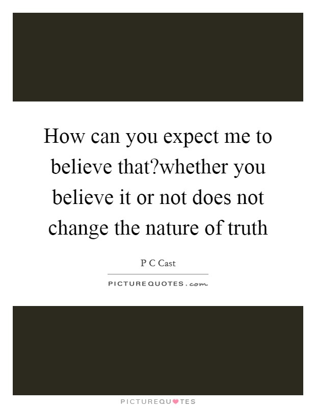 How can you expect me to believe that?whether you believe it or not does not change the nature of truth Picture Quote #1