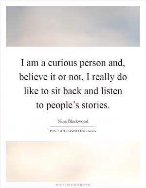 I am a curious person and, believe it or not, I really do like to sit back and listen to people’s stories Picture Quote #1