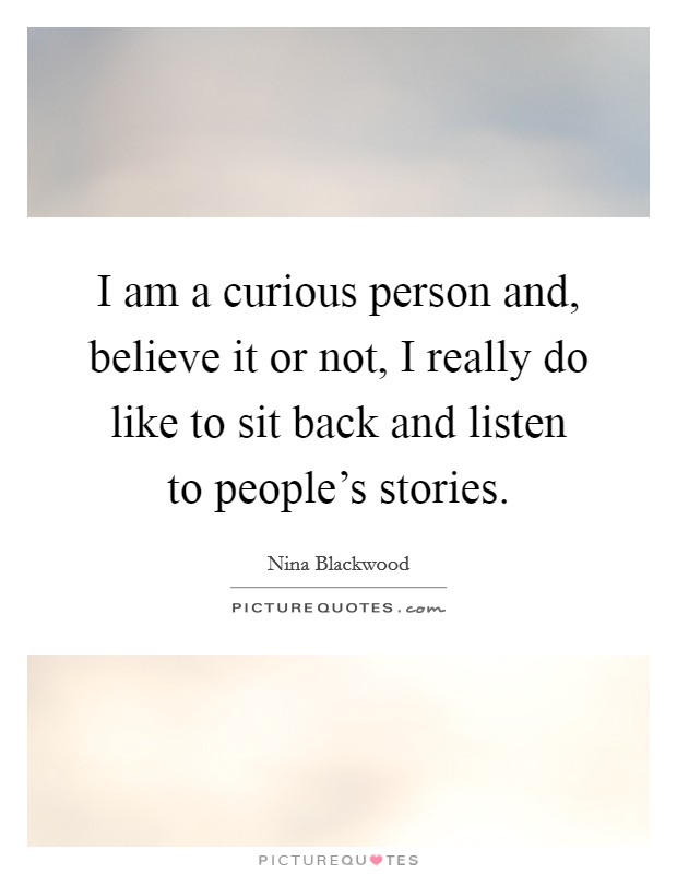 I am a curious person and, believe it or not, I really do like to sit back and listen to people's stories. Picture Quote #1